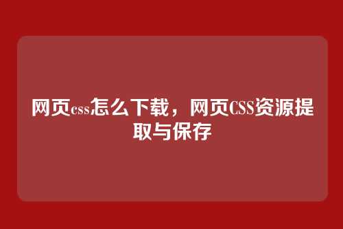 网页css怎么下载，网页CSS资源提取与保存