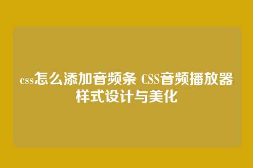 css怎么添加音频条 CSS音频播放器样式设计与美化