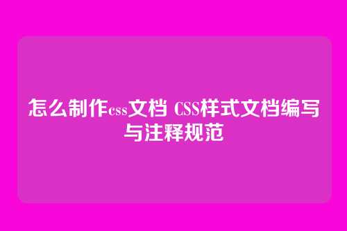 怎么制作css文档 CSS样式文档编写与注释规范