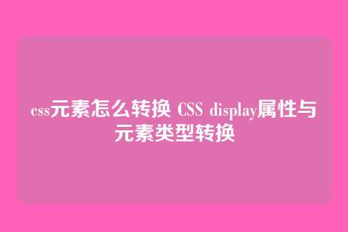 css元素怎么转换 CSS display属性与元素类型转换
