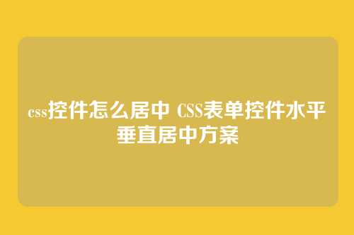 css控件怎么居中 CSS表单控件水平垂直居中方案