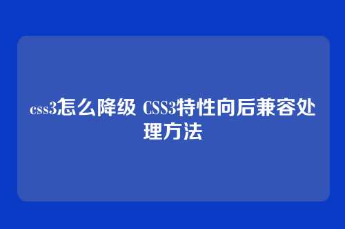 css3怎么降级 CSS3特性向后兼容处理方法
