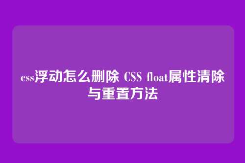 css浮动怎么删除 CSS float属性清除与重置方法