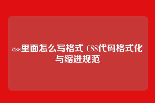 css里面怎么写格式 CSS代码格式化与缩进规范