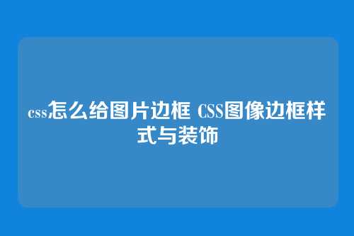 css怎么给图片边框 CSS图像边框样式与装饰