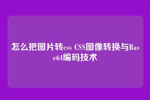 怎么把图片转css CSS图像转换与Base64编码技术