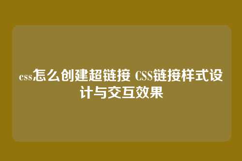 css怎么创建超链接 CSS链接样式设计与交互效果