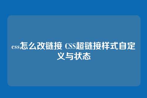 css怎么改链接 CSS超链接样式自定义与状态