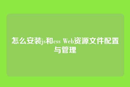 怎么安装js和css Web资源文件配置与管理