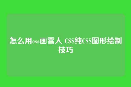 怎么用css画雪人 CSS纯CSS图形绘制技巧