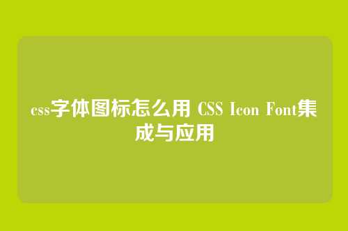 css字体图标怎么用 CSS Icon Font集成与应用