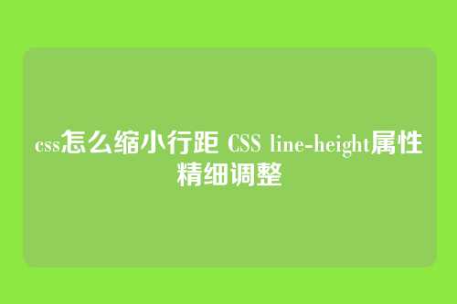 css怎么缩小行距 CSS line-height属性精细调整