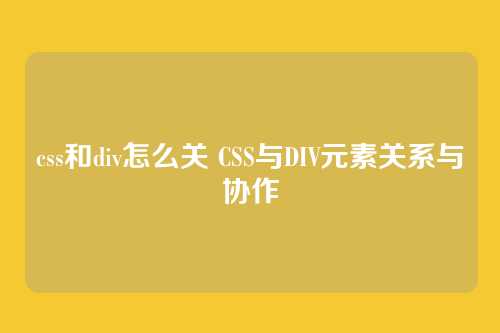 css和div怎么关 CSS与DIV元素关系与协作