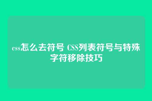 css怎么去符号 CSS列表符号与特殊字符移除技巧