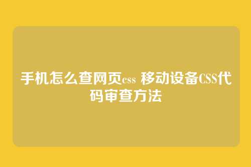手机怎么查网页css 移动设备CSS代码审查方法
