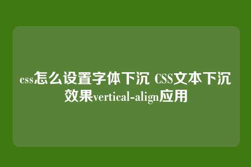 css怎么设置字体下沉 CSS文本下沉效果vertical-align应用