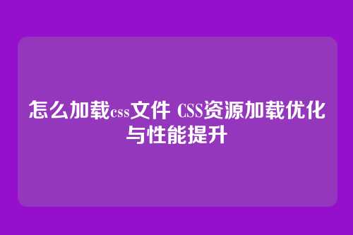 怎么加载css文件 CSS资源加载优化与性能提升