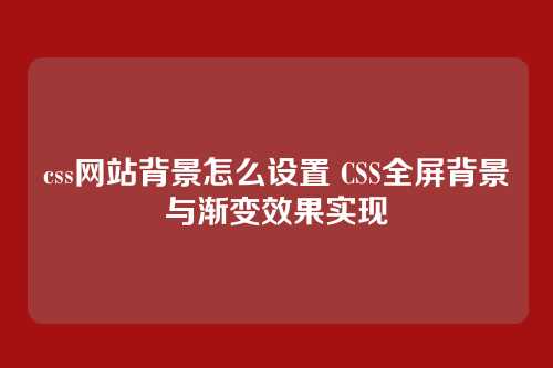 css网站背景怎么设置 CSS全屏背景与渐变效果实现