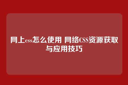 网上css怎么使用 网络CSS资源获取与应用技巧