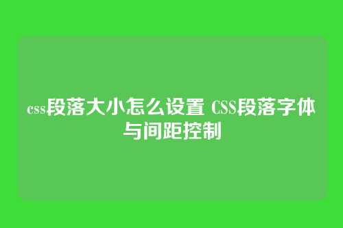 css段落大小怎么设置 CSS段落字体与间距控制