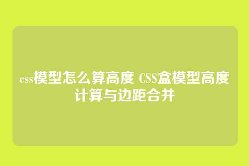 css模型怎么算高度 CSS盒模型高度计算与边距合并