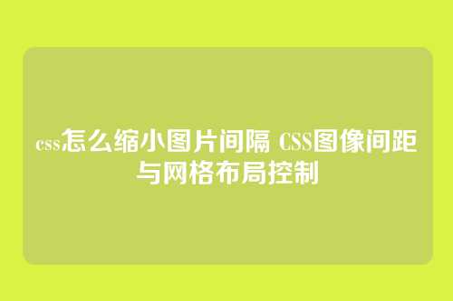css怎么缩小图片间隔 CSS图像间距与网格布局控制