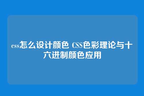 css怎么设计颜色 CSS色彩理论与十六进制颜色应用