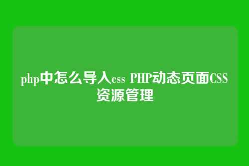 php中怎么导入css PHP动态页面CSS资源管理