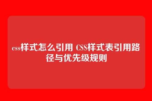 css样式怎么引用 CSS样式表引用路径与优先级规则