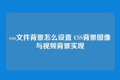 css文件背景怎么设置 CSS背景图像与视频背景实现