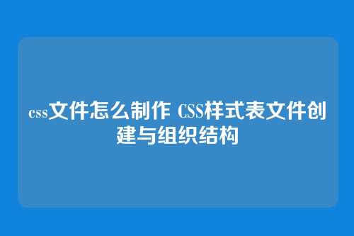 css文件怎么制作 CSS样式表文件创建与组织结构