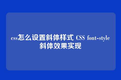 css怎么设置斜体样式 CSS font-style斜体效果实现