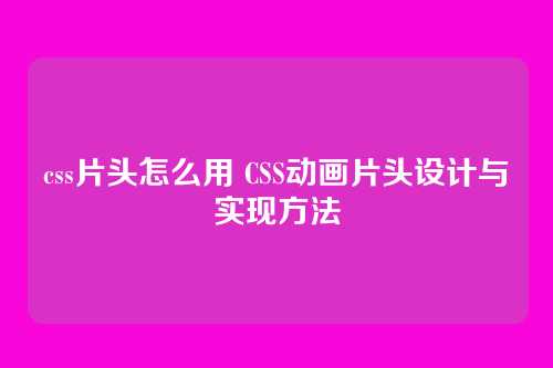 css片头怎么用 CSS动画片头设计与实现方法