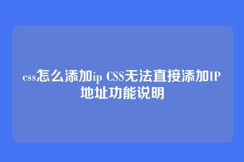css怎么添加ip CSS无法直接添加IP地址功能说明
