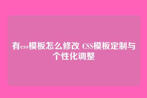有css模板怎么修改 CSS模板定制与个性化调整