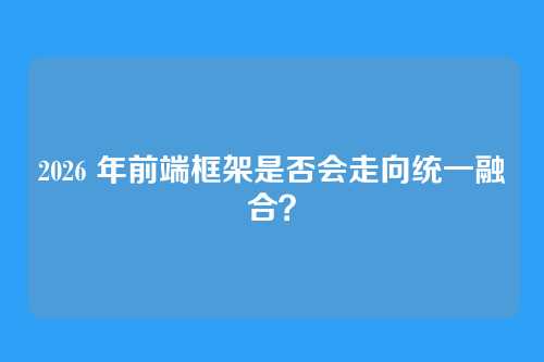 2026 年前端框架是否会走向统一融合？