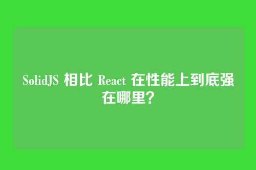 SolidJS 相比 React 在性能上到底强在哪里？