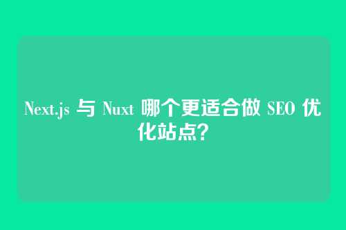 Next.js 与 Nuxt 哪个更适合做 SEO 优化站点？