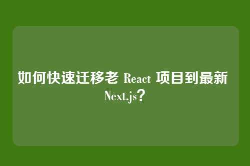 如何快速迁移老 React 项目到最新 Next.js？