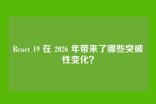 React 19 在 2026 年带来了哪些突破性变化？
