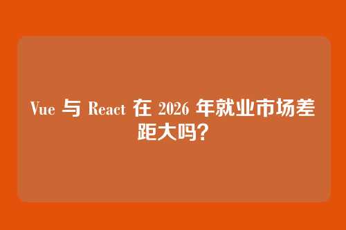 Vue 与 React 在 2026 年就业市场差距大吗？