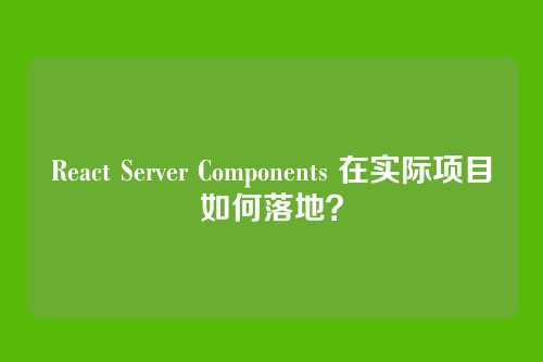 React Server Components 在实际项目如何落地？