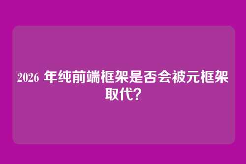2026 年纯前端框架是否会被元框架取代？
