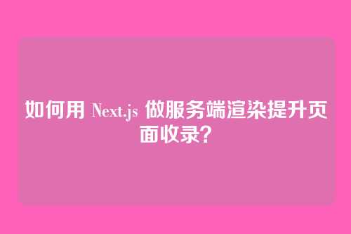 如何用 Next.js 做服务端渲染提升页面收录？