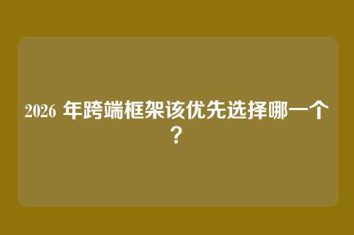 2026 年跨端框架该优先选择哪一个？