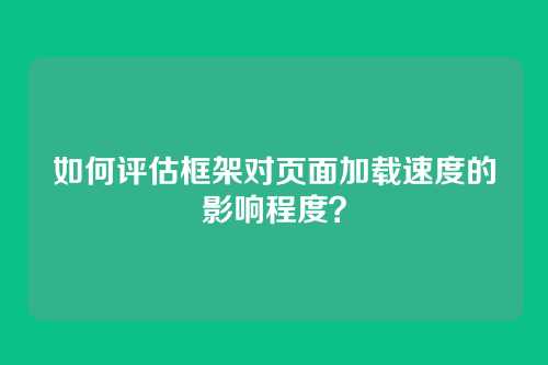 如何评估框架对页面加载速度的影响程度？