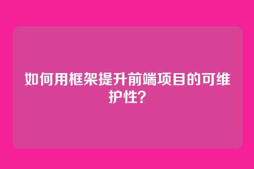 如何用框架提升前端项目的可维护性？