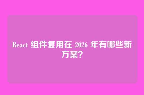 React 组件复用在 2026 年有哪些新方案？