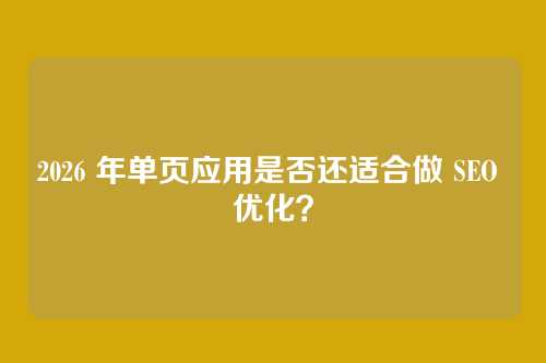 2026 年单页应用是否还适合做 SEO 优化？
