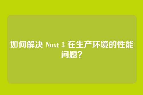如何解决 Nuxt 3 在生产环境的性能问题？